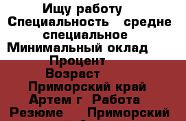 Ищу работу! › Специальность ­ средне-специальное › Минимальный оклад ­ 13 000 › Процент ­ 15 000 › Возраст ­ 21 - Приморский край, Артем г. Работа » Резюме   . Приморский край,Артем г.